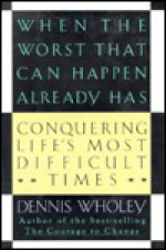 When the Worst That Can Happen Already Has: Conquering Life's Most Difficult Times - Dennis Wholey