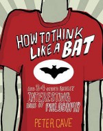 How to Think Like a Bat and 34 Other Really Interesting Uses of Philosophy - Peter Leslie Cave