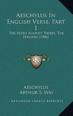 Aeschylus In English Verse, Part 1: The Seven Against Thebes, The Persians (1906) - Aeschylus, Arthur S. Way