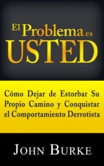 El Problema es USTED: Cómo Dejar de Estorbar Su Propio Camino y Conquistar el Comportamiento Derrotista (Spanish Edition) - John Burke