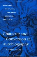 Character and Conversion in Autobiography: Augustine, Montaigne, Descartes, Rousseau, and Sartre - Patrick Riley