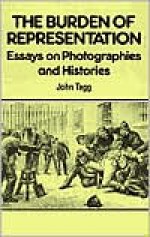 Burden Of Representation: Essays on Photographies and Histories - John Tagg