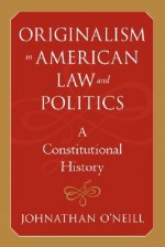 Originalism in American Law and Politics: A Constitutional History - Johnathan O'Neill