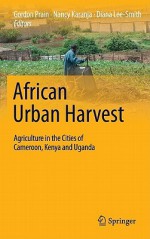 African Urban Harvest: Agriculture In The Cities Of Cameroon, Kenya And Uganda - Gordon Prain, Diana Lee-Smith, Nancy Karanja