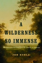 A Wilderness So Immense: The Louisiana Purchase and the Destiny of America (Lewis & Clark Expedition) - Jon Kukla