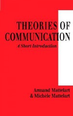 Theories of Communication: A Short Introduction - Armand Mattelart, Michèle Mattelart