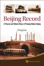 Beijing Record: A Physical and Political History of Planning Modern Beijing - Jun Wang