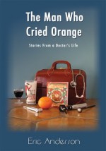 The Man Who Cried Orange: Stories from a Doctor's Life - Eric Anderson