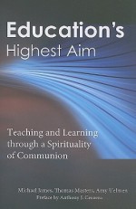 Education's Highest Aim: Teaching and Learning Through a Spirituality of Communion - Michael James, Thomas Masters, Amy Uelmen, Anthony J. Cernera