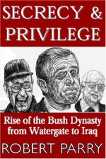 Secrecy & Privilege: Rise of the Bush Dynasty from Watergate to Iraq - Robert Parry