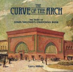 The Curve Of The Arch: The Story Of Louis Sullivan's Owatonna Bank - Larry Millett