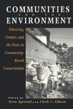 Communities and The Environment: Ethnicity, Gender, and the State in Community-Based Conservation - Arun Agrawal, Clark C. Gibson