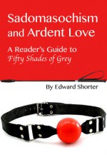 Sadomasochism and Ardent Love: A reader's guide to Fifty Shades of Grey - Edward Shorter