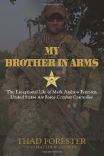 My Brother in Arms: The Exceptional Life of Mark Andrew Forester, United States Air Force Combat Controller - Thad Forester