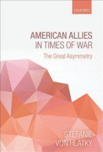 American Allies in Times of War: The Great Asymmetry - Stefanie Von Hlatky