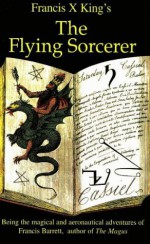 Flying Sorcerer: Being the Magical and Aeronautical Adventures of Francis Barrett, Author of - Francis X. King