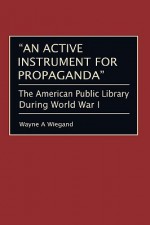 An Active Instrument for Propaganda: The American Public Library During World War I - Wayne A. Wiegand