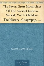 The Seven Great Monarchies Of The Ancient Eastern World, Vol 1: Chaldaea The History, Geography, And Antiquities Of Chaldaea, Assyria, Babylon, Media, ... Persian Empire; With Maps and Illustrations. - George Rawlinson