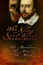 Who Killed William Shakespeare?: The Murderer, The Motive, The Means - Simon Andrew Stirling