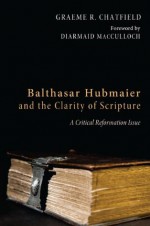 Balthasar Hubmaier and the Clarity of Scripture: A Critical Reformation Issue - Graeme R Chatfield, Diarmaid MacCulloch