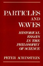 Particles And Waves: Historical Essays In The Philosophy Of Science - Peter Achinstein