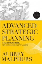 Advanced Strategic Planning, 3rd ed.: A 21St-Century Model For Church And Ministry Leaders - Aubrey Malphurs