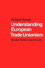 Understanding European Trade Unionism: Between Market, Class and Society - Richard Hyman, Valerie Hyman