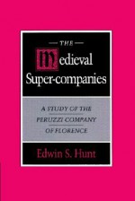 The Medieval Super-Companies: A Study of the Peruzzi Company of Florence - Edwin S. Hunt