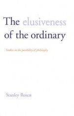 The Elusiveness of the Ordinary: Studies in the Possibility of Philosophy - Stanley Rosen