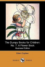 The Dumpy Books for Children: No. 7. a Flower Book (Dodo Press) - Eden Coybee, Nellie Benson