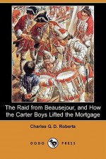 The Raid from Beausejour, and How the Carter Boys Lifted the Mortgage (Dodo Press) - Charles George Douglas Roberts