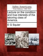 Lecture on the Condition and True Interests of the Laboring Class of America. - Ephraim George Squier