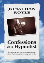 Confessions of A Hypnotist: Everything you ever wanted to know about Hypnosis But were Afraid to Ask - Jonathan Royle