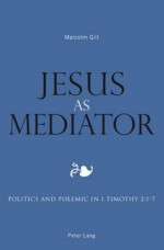 Jesus as Mediator: Politics and Polemic in 1 Timothy 2:1-7 - Malcolm Gill