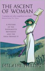 The Ascent of Woman: A History of the Suffragette Movement and the Ideas Behind It - Melanie Phillips