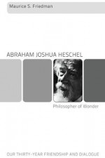 Abraham Joshua Heschel--Philosopher of Wonder: Our Thirty-Year Friendship and Dialogue - Maurice S. Friedman