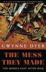 The Mess They Made: The Middle East After Iraq - Gwynne Dyer