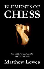 Elements of Chess: An Essential Guide to the Game - Matthew Lowes