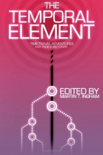 The Temporal Element: Time Travel Adventures, Past, Present, & Future - Martin T. Ingham, Bruno Lombardi, Arthur M. Doweyko