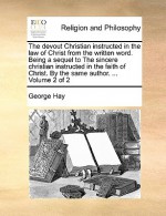 The Devout Christian Instructed in the Law of Christ from the Written Word. Being a Sequel to the Sincere Christian Instructed in the Faith of Christ - George Hay