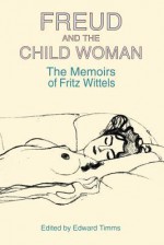 Freud and the Child Woman: The Memoirs of Fritz Wittels - Edward Timms