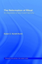 The Reformation of Ritual: An Interpretation of Early Modern Germany - Susan C. Karant-Nunn