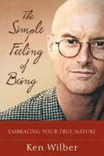 The Simple Feeling of Being: Embracing Your True Nature - Ken Wilber