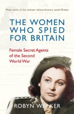 The Women Who Spied for Britain: Female Spies of the Second World War - Robyn Walker