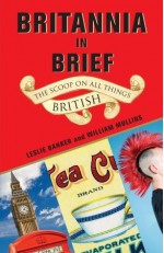 Britannia in Brief: The Scoop on All Things British - Leslie Banker, William Mullins