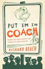 Put 'em in Coach: Primer for Youth Coaches and Parents of Youth Athletes - Richard Beach