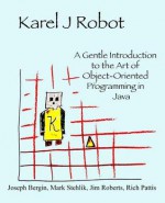 Karel J Robot: A Gentle Introduction to the Art of Object-Oriented Programming in Java - Joseph Bergin, Jim Roberts, Mark Stehlik, Richard Pattis