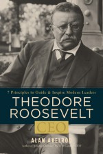 Theodore Roosevelt, CEO: 7 Principles to Guide and Inspire Modern Leaders - Alan Axelrod