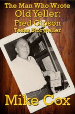 The Man Who Wrote Old Yeller: Fred Gipson, Texas Storyteller - Mike Cox