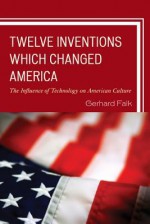 Twelve Inventions Which Changed America: The Influence of Technology on American Culture - Gerhard Falk